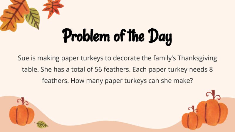 Sue is making paper turkeys to decorate the family’s Thanksgiving table. She has a total of 56 feathers. Each paper turkey needs 8 feathers. How many paper turkeys can she make?
