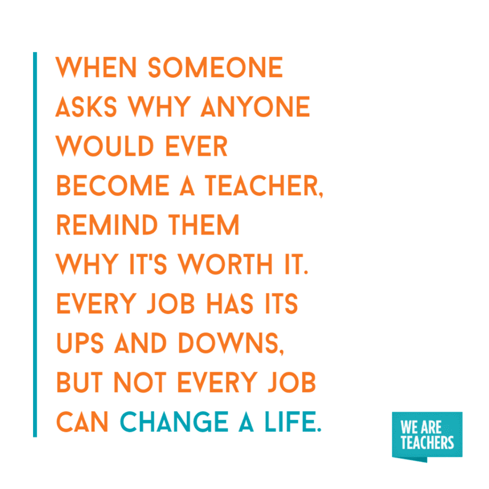 Every job has its ups and downs, but not every job can change a life. -- inspirational teacher quotes