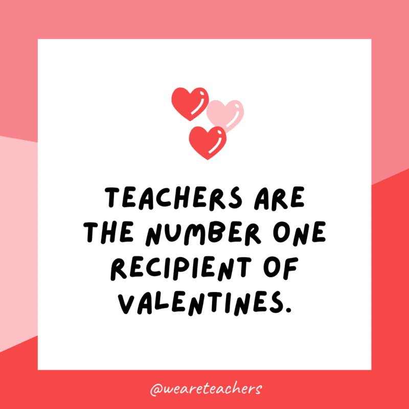 Teachers are the number one recipient of Valentines.