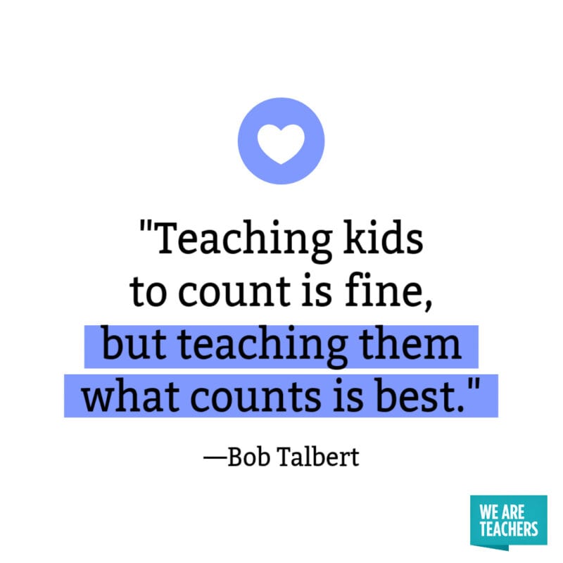 Teaching kids to count is fine, but teaching them what counts is best. —Bob Talbert.