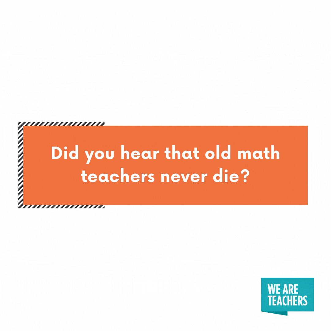 Did you hear that odd math teachers never die?