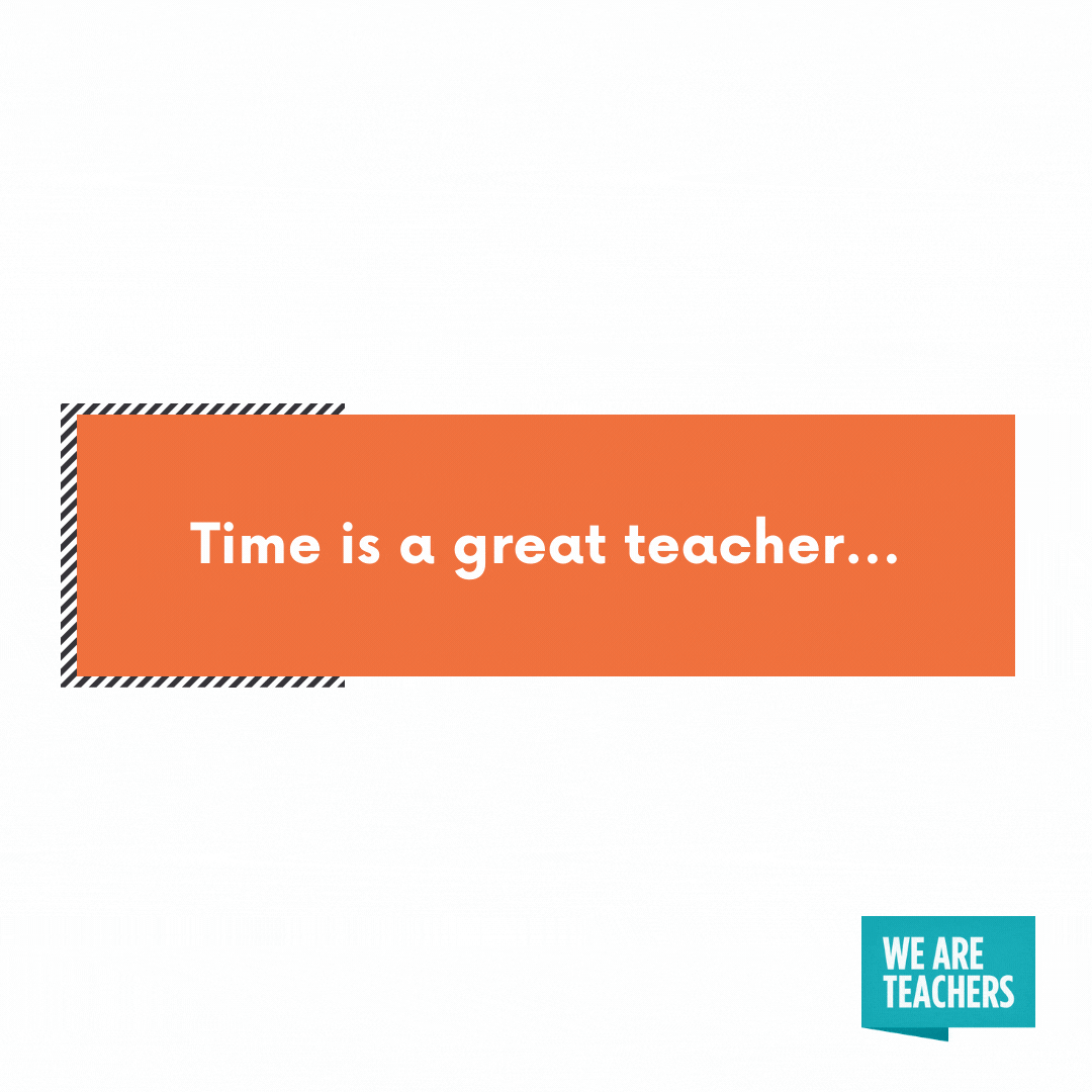 Time is a great teacher...