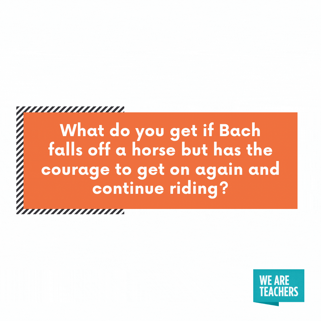 What do you get if Bach falls off a horse -- cheesy teacher jokes