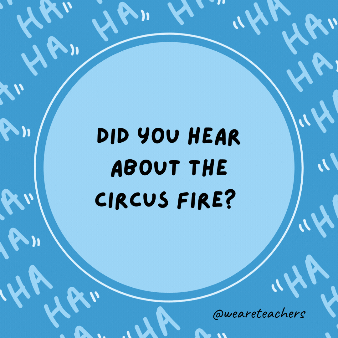 Did you hear about the circus fire?  It was in tents.