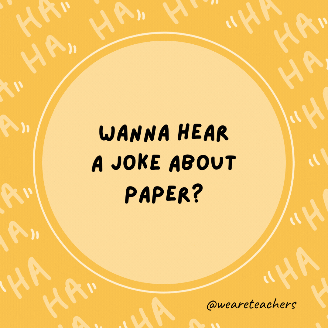Wanna hear a joke about paper?  Never mind—it's tearable.