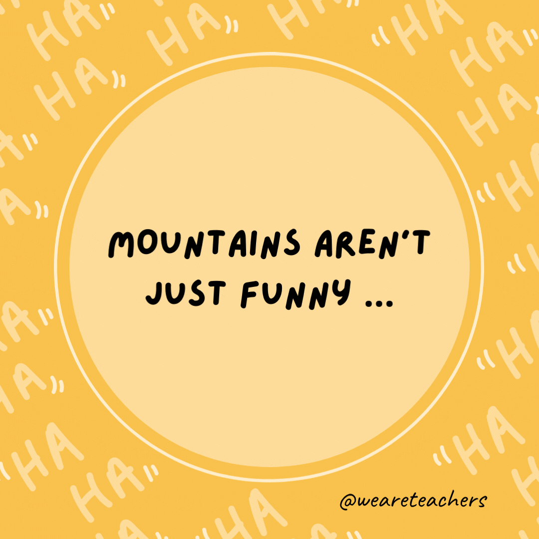Mountains aren't just funny ... They're hill areas.