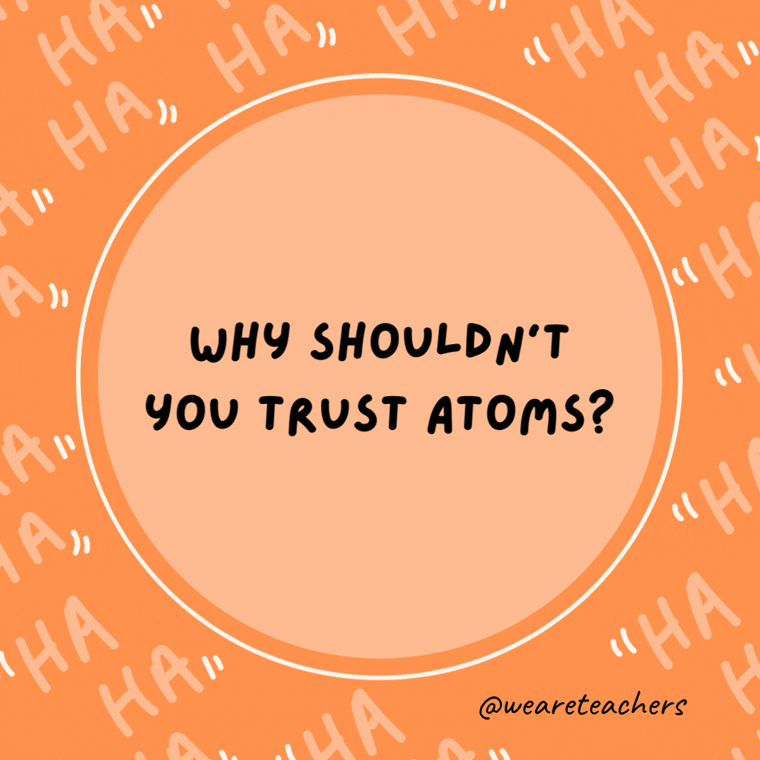 Why shouldn’t you trust atoms?  Because they make up everything!