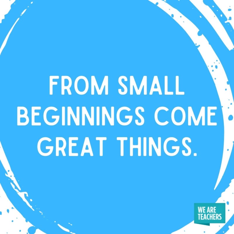 From small beginnings come great things.