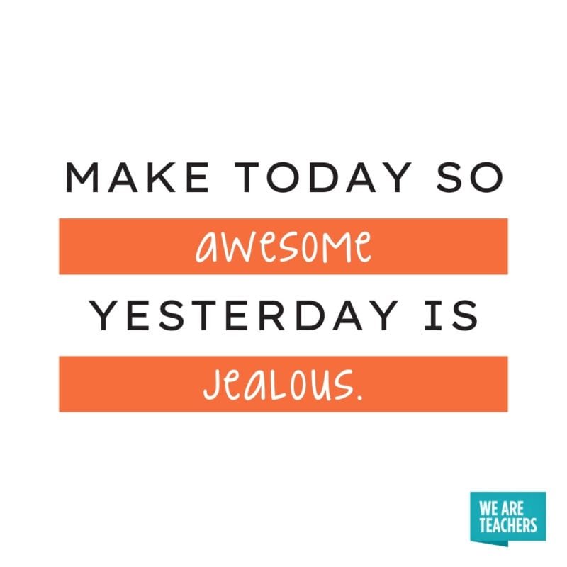 Make today so awesome yesterday is jealous.