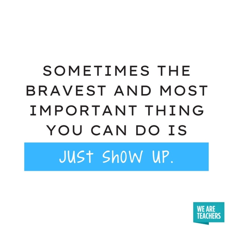 Sometimes the bravest and most important thing you can do is just show up.