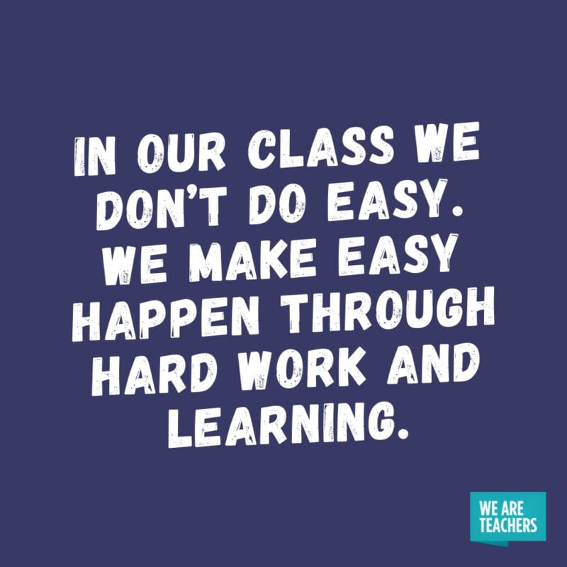 In our class we don’t do easy. We make easy happen through hard work and learning.