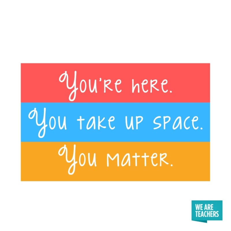 You’re here. You take up space. You matter.