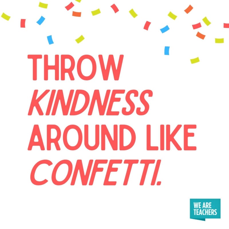 Throw kindness like confetti.