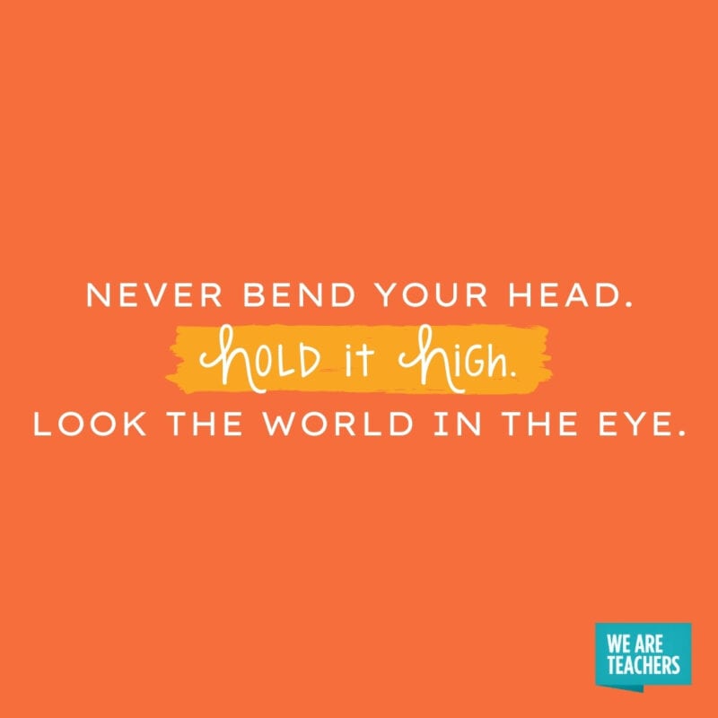 Never bend your head. Hold it high. Look the world in the eye.