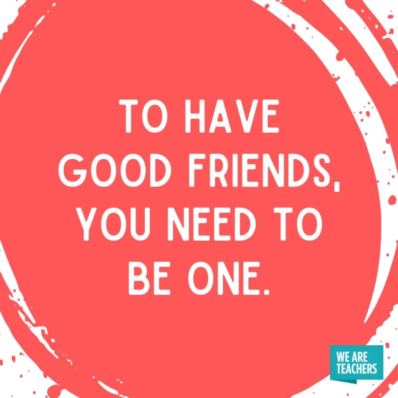 To have good friends, you need to be one.