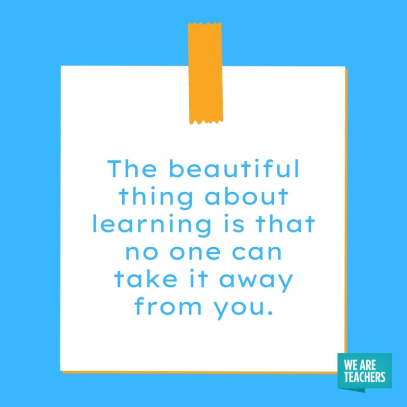 The beautiful thing about learning is that no one can take it away from you.