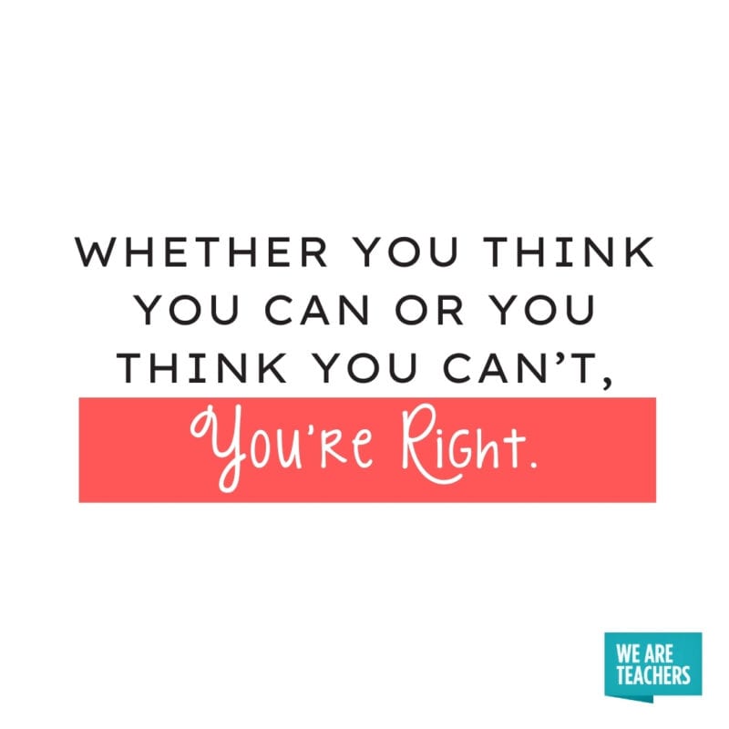 Whether you think you can or you think you can’t, you’re right.