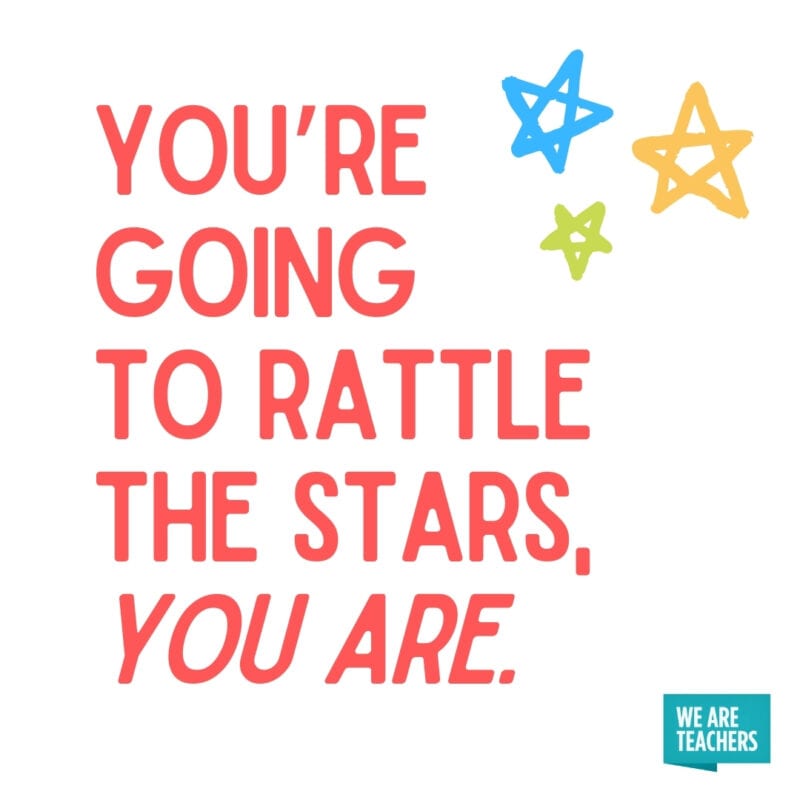You’re going to rattle the stars, you are.
