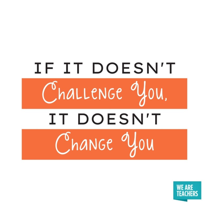 If it doesn’t challenge you, it doesn’t change you.