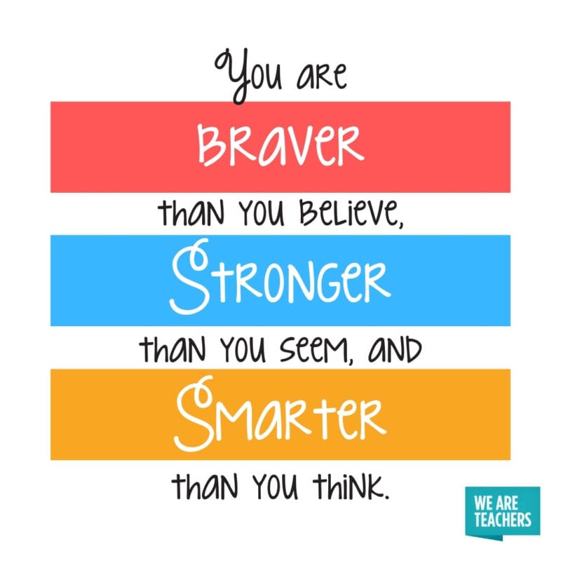 You are braver than you believe, stronger than you seem, and smarter than you think.