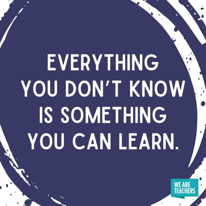 Everything you don’t know is something you can learn.