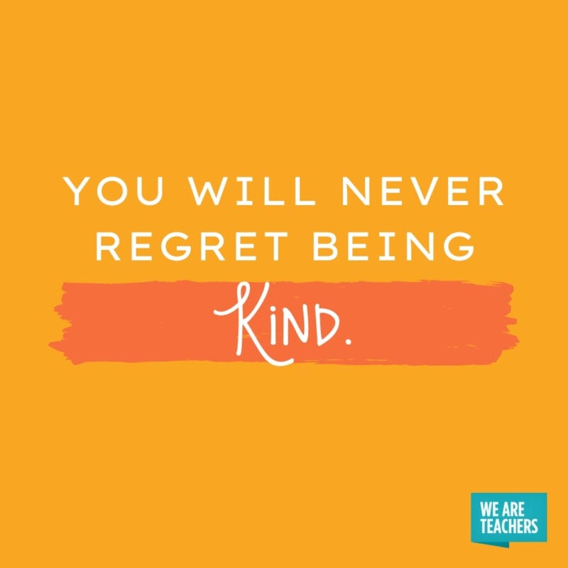 You will never regret being kind.