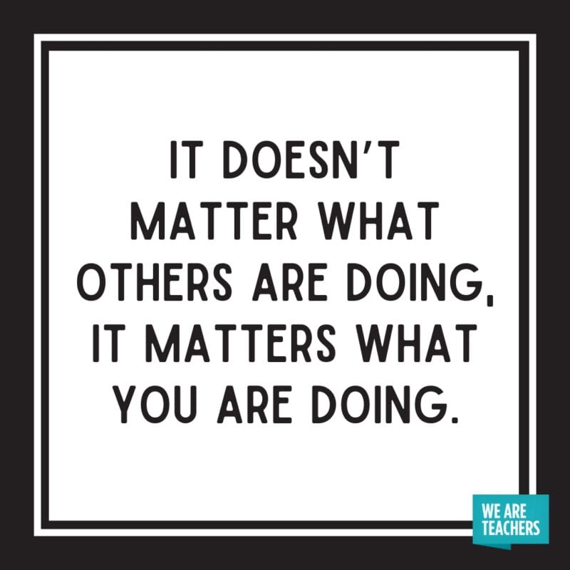 It doesn’t matter what others are doing, it matters what you are doing.