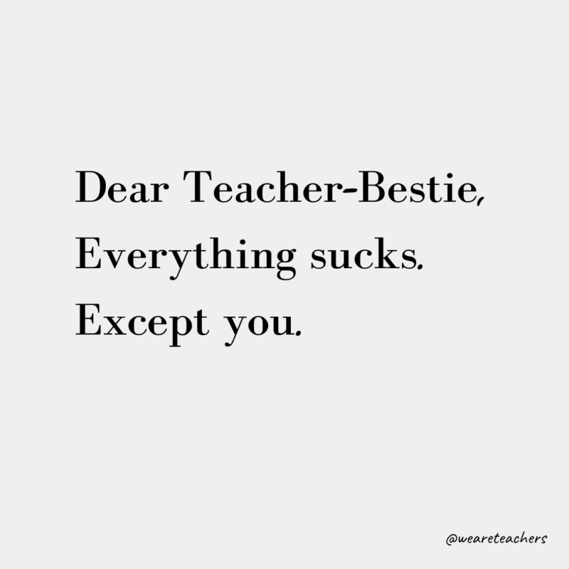 Dear Teacher-Bestie, Everything sucks. Except you.