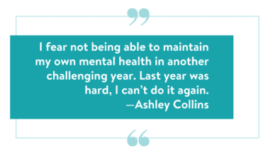 "I fear not being able to maintain my own mental health in another challenging year. Last year was hard, I can’t do it again.” —Ashley Collins