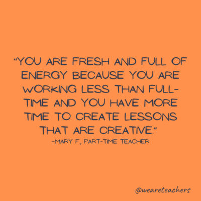 Part-time teacher quote: "You are fresh and full of energy because you are working less than full time and you have more time to create lessons that are creative."