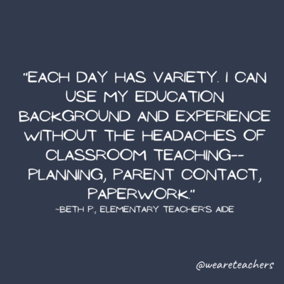 Part-time teachers aid quote: "Each day has variety.  I can use my education background and experience without the headaches of classroom teaching—planning, parent contact, paperwork."