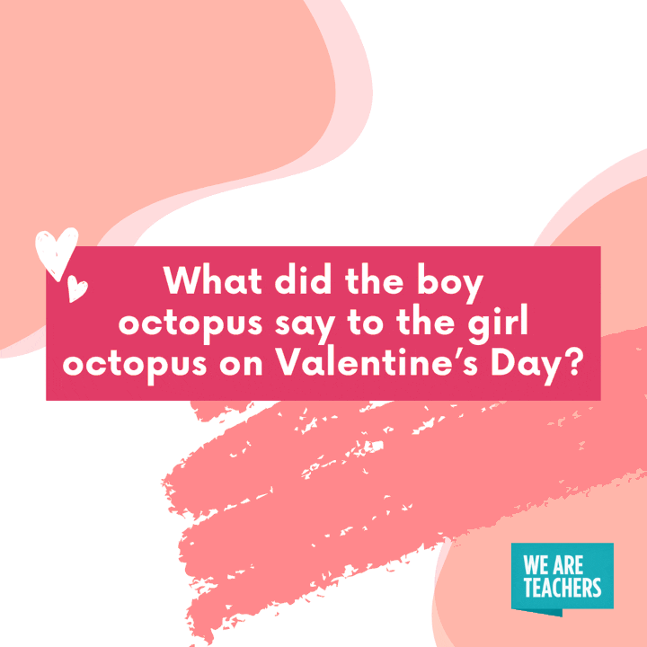 What did the boy octopus say to the girl octopus on Valentine’s Day? I want to hold your hand, hand, hand, hand, hand, hand, hand, hand!