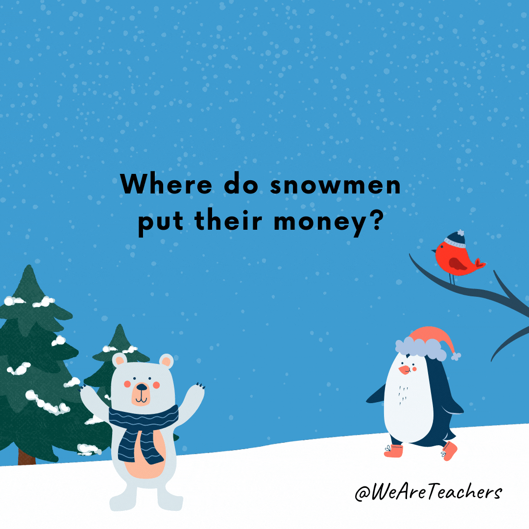Where do snowmen put their money? Snowbanks.